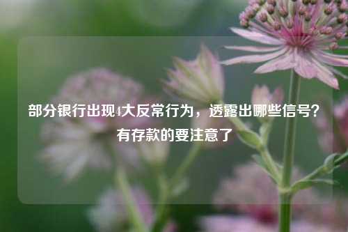 部分银行出现4大反常行为，透露出哪些信号？有存款的要注意了