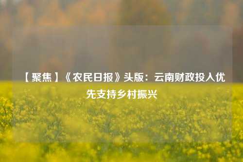 【聚焦】《农民日报》头版：云南财政投入优先支持乡村振兴