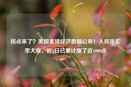拐点来了？美国重磅经济数据公布！人民币汇率大涨，近5日已累计涨了近1000点
