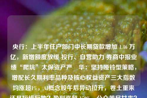 央行：上半年住户部门中长期贷款增加 1.46 万亿，新增额度放缓 投行、自营助力 券商中报业绩“爬坑”太保资产严赟华：坚持哑铃型策略，增配长久期利率品种及核心权益资产三大指数均涨超1%，AI概念股午后异动拉升，卷土重来还是短线反抽？盈利涨超 150%，分众苦尽甘来？互金协会：备案金融App安全风险态势总体平稳H1净利同比降超七成 盛新锂能困于锂矿材料自供率低？上海消保委测评奶茶含糖量 湊湊奶茶八分糖含糖量高于全糖财政部金融司原司长孙晓霞：实现地方政府债务可持续发展要注重三个方面又“相信光”了？光