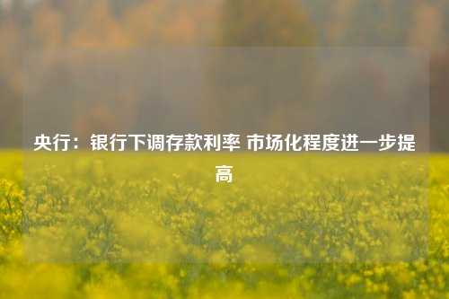 央行：银行下调存款利率 市场化程度进一步提高