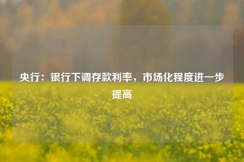 央行：银行下调存款利率，市场化程度进一步提高
