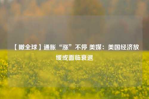 【瞰全球】通胀“涨”不停 美媒：美国经济放缓或面临衰退