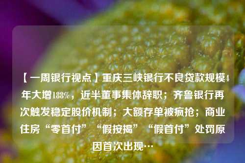 【一周银行视点】重庆三峡银行不良贷款规模4年大增188%，近半董事集体辞职；齐鲁银行再次触发稳定股价机制；大额存单被疯抢；商业住房“零首付”“假按揭”“假首付”处罚原因首次出现…