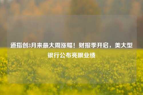 道指创3月来最大周涨幅！财报季开启，美大型银行公布亮眼业绩