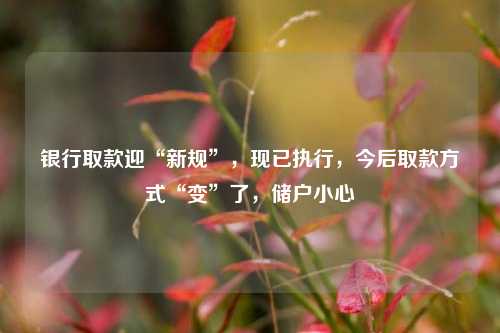 银行取款迎“新规”，现已执行，今后取款方式“变”了，储户小心