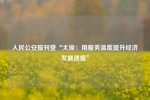 人民公安报刊登“太原：用服务温度提升经济发展速度”