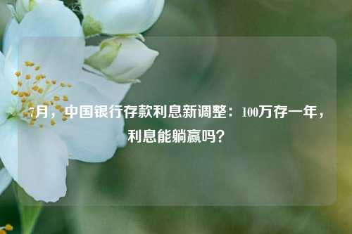 7月，中国银行存款利息新调整：100万存一年，利息能躺赢吗？