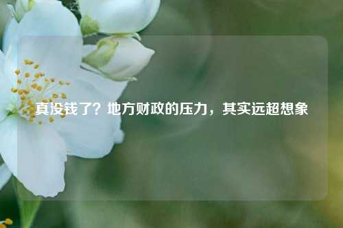 真没钱了？地方财政的压力，其实远超想象