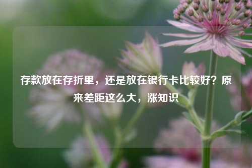 存款放在存折里，还是放在银行卡比较好？原来差距这么大，涨知识