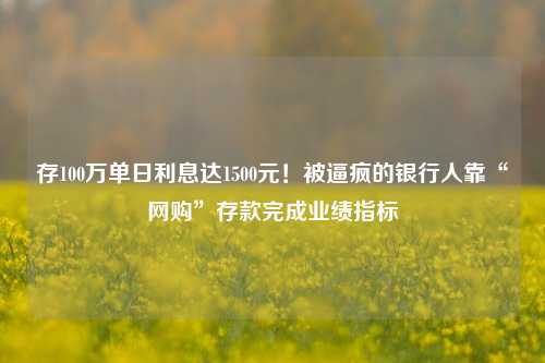 存100万单日利息达1500元！被逼疯的银行人靠“网购”存款完成业绩指标