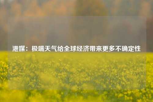 港媒：极端天气给全球经济带来更多不确定性