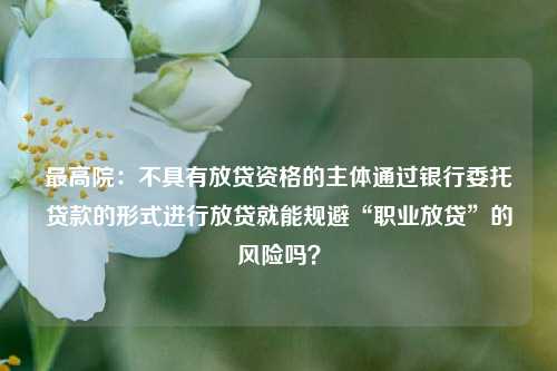 最高院：不具有放贷资格的主体通过银行委托贷款的形式进行放贷就能规避“职业放贷”的风险吗？