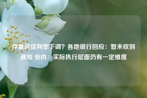 存量房贷利率下调？各地银行回应：暂未收到通知 业内：实际执行层面仍有一定难度