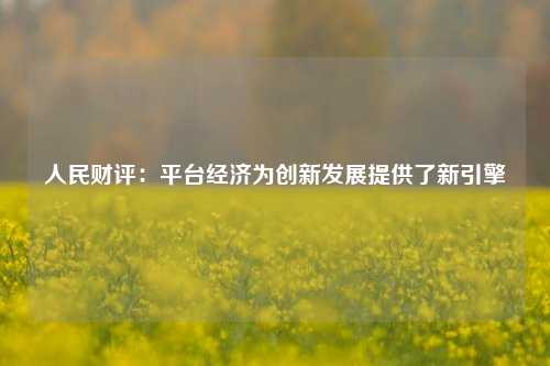 人民财评：平台经济为创新发展提供了新引擎