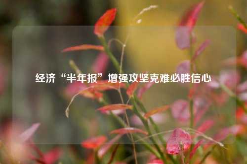 经济“半年报”增强攻坚克难必胜信心