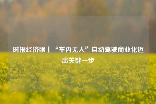 时报经济眼丨“车内无人”自动驾驶商业化迈出关键一步