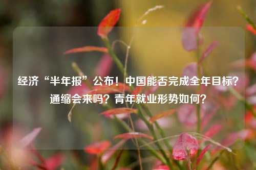 经济“半年报”公布！中国能否完成全年目标？通缩会来吗？青年就业形势如何？