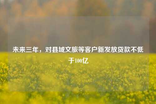 未来三年，对县域文旅等客户新发放贷款不低于100亿