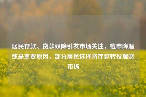居民存款、贷款双降引发市场关注，楼市降温或是重要原因，部分居民选择将存款转投理财市场
