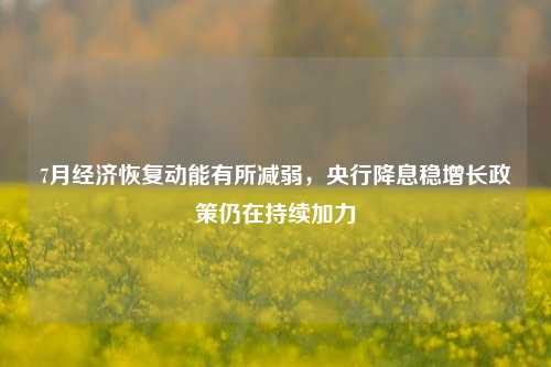 7月经济恢复动能有所减弱，央行降息稳增长政策仍在持续加力