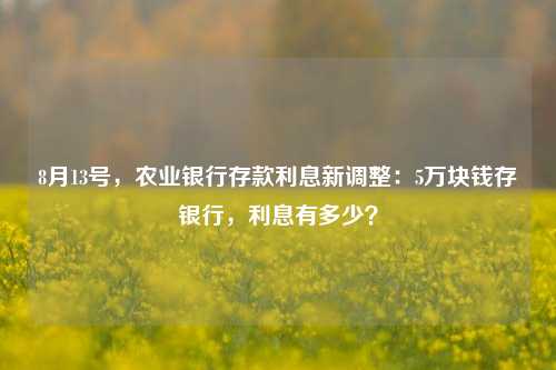 8月13号，农业银行存款利息新调整：5万块钱存银行，利息有多少？