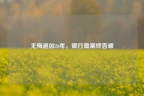 无悔追凶26年，银行血案终告破