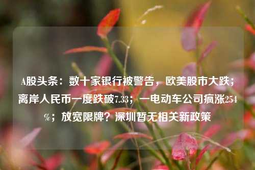 A股头条：数十家银行被警告，欧美股市大跌；离岸人民币一度跌破7.33；一电动车公司疯涨254%；放宽限牌？深圳暂无相关新政策