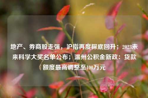 地产、券商股走强，沪指再度探底回升；2023未来科学大奖名单公布；温州公积金新政：贷款额度最高调整至100万元