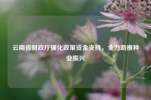 云南省财政厅强化政策资金支持，全力助推种业振兴