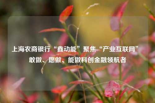 上海农商银行“鑫动能”聚焦“产业互联网” 敢做、愿做、能做科创金融领航者