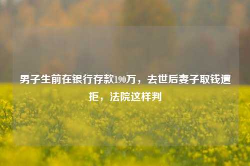 男子生前在银行存款190万，去世后妻子取钱遭拒，法院这样判