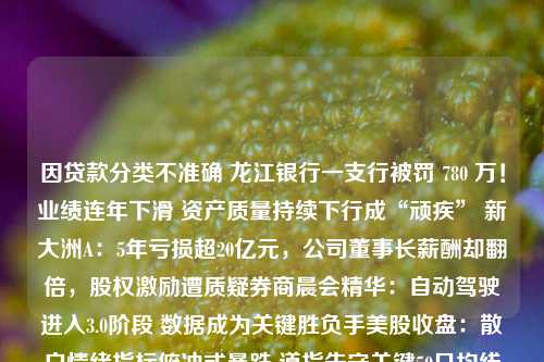 因贷款分类不准确 龙江银行一支行被罚 780 万！业绩连年下滑 资产质量持续下行成“顽疾” 新大洲A：5年亏损超20亿元，公司董事长薪酬却翻倍，股权激励遭质疑券商晨会精华：自动驾驶进入3.0阶段 数据成为关键胜负手美股收盘：散户情绪指标俯冲式暴跌 道指失守关键50日均线日元失守146关口进入“干预范围” 分析认为即使行动也难阻跌势欧盟将提前数月实现冬季储气目标 但能源供应形势依旧脆弱低价策略与开放生态：京东画出弧形弯金融债“开闸” 消金公司称积极准备中 上半年多家公司业绩超预期最新央行货政报告显