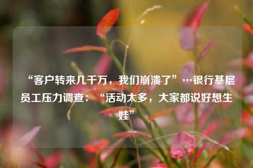 “客户转来几千万，我们崩溃了”…银行基层员工压力调查：“活动太多，大家都说好想生娃”
