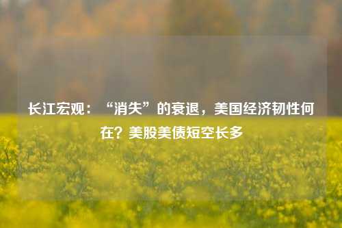 长江宏观：“消失”的衰退，美国经济韧性何在？美股美债短空长多