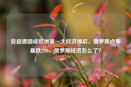反超德国成欧洲第一大经济体后，俄罗斯卢布暴跌25%，俄罗斯经济怎么了？