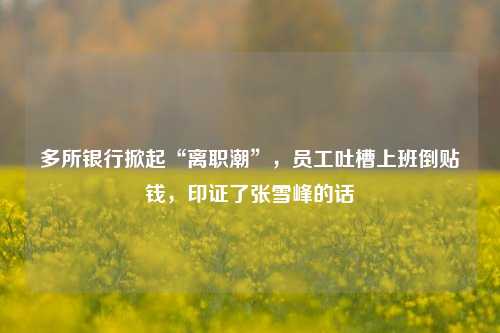多所银行掀起“离职潮”，员工吐槽上班倒贴钱，印证了张雪峰的话