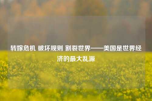 转嫁危机 破坏规则 割裂世界——美国是世界经济的最大乱源