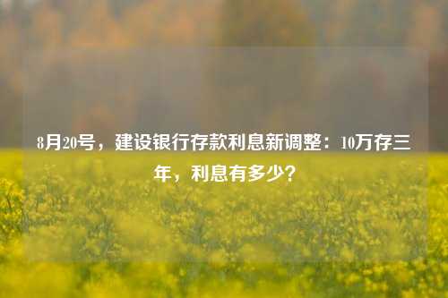 8月20号，建设银行存款利息新调整：10万存三年，利息有多少？