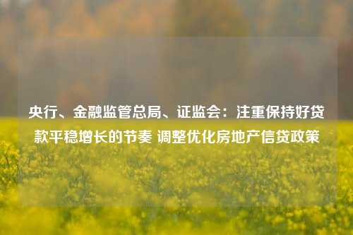 央行、金融监管总局、证监会：注重保持好贷款平稳增长的节奏 调整优化房地产信贷政策