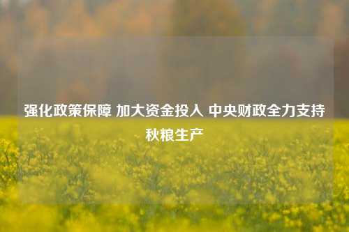 强化政策保障 加大资金投入 中央财政全力支持秋粮生产