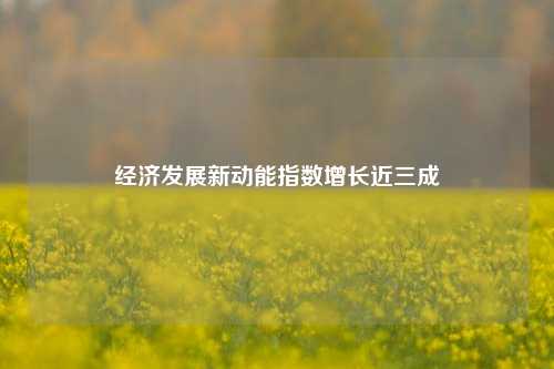 经济发展新动能指数增长近三成