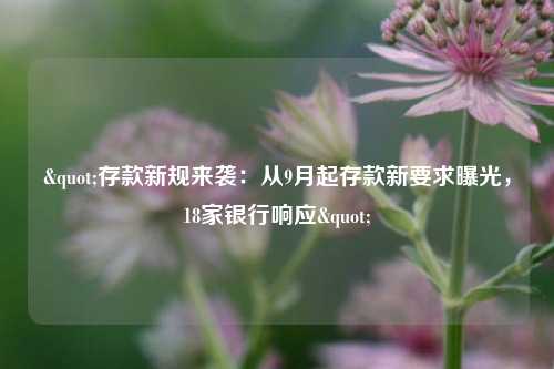 "存款新规来袭：从9月起存款新要求曝光，18家银行响应"