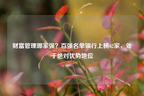 财富管理哪家强？百强名单银行上榜62家，处于绝对优势地位