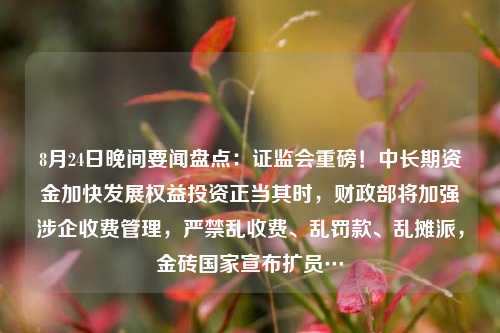 8月24日晚间要闻盘点：证监会重磅！中长期资金加快发展权益投资正当其时，财政部将加强涉企收费管理，严禁乱收费、乱罚款、乱摊派，金砖国家宣布扩员…
