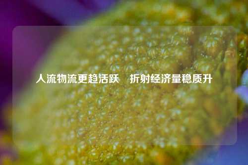 人流物流更趋活跃　折射经济量稳质升