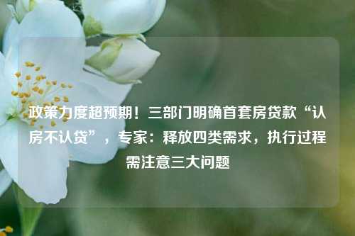 政策力度超预期！三部门明确首套房贷款“认房不认贷”，专家：释放四类需求，执行过程需注意三大问题