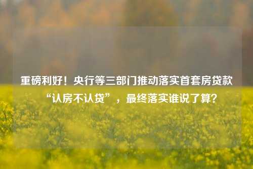 重磅利好！央行等三部门推动落实首套房贷款“认房不认贷”，最终落实谁说了算？