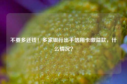 不要多还钱！多家银行出手信用卡缴溢款，什么情况？