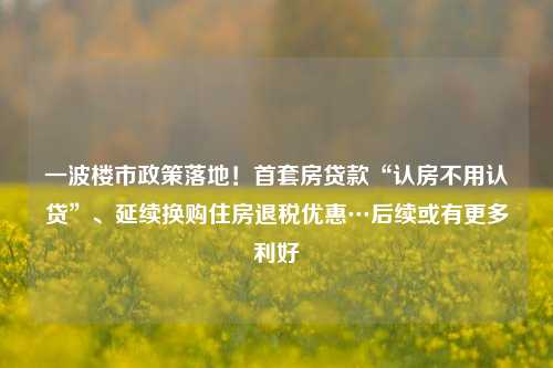 一波楼市政策落地！首套房贷款“认房不用认贷”、延续换购住房退税优惠…后续或有更多利好